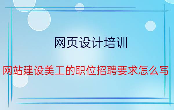 网页设计培训 网站建设美工的职位招聘要求怎么写？